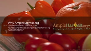 Why AmpleHarvest.org
Gary Oppenheimer  March 25, 2013
Founder, AmpleHarvest.org  gary@ampleharvest.org
“No food left behind”




                                                    http://www.flickr.com/photos/riebart/4882486655/
 