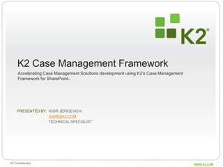 K2 Case Management Framework Accelerating Case Management Solutions development using K2's Case Management Framework for SharePoint.  Igor Jericevich Igor@K2.com Technical Specialist 