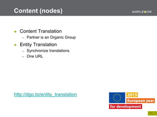 17.
Content Translation
 Partner is an Organic Group
Entity Translation
 Synchronize translations
 One URL
http://dgo.to/entity_translation
Content (nodes)
 