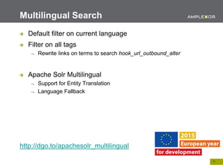 21.
Default filter on current language
Filter on all tags
 Rewrite links on terms to search hook_url_outbound_alter
Apache Solr Multilingual
 Support for Entity Translation
 Language Fallback
http://dgo.to/apachesolr_multilingual
Multilingual Search
 