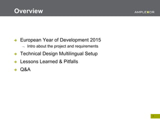 3.
Overview
European Year of Development 2015
 Intro about the project and requirements
Technical Design Multilingual Setup
Lessons Learned & Pitfalls
Q&A
 