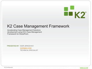 K2 Case Management Framework
     Accelerating Case Management Solutions
     development using K2's Case Management
     Framework for SharePoint.




     PRESENTED BY: IGOR JERICEVICH
                   IGOR@K2.COM
                   TECHNICAL SPECIALIST




K2 Confidential                               WWW.K2.COM
 