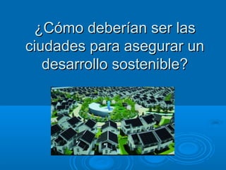 ¿Cómo deberían ser las
ciudades para asegurar un
desarrollo sostenible?

 