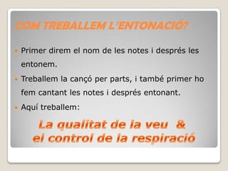 COM TREBALLEM L’ENTONACIÓ?


Primer direm el nom de les notes i després les

entonem.


Treballem la cançó per parts, i també primer ho
fem cantant les notes i després entonant.



Aquí treballem:

 