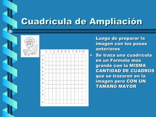 Cuadrícula de Ampliación Luego de preparar la imagen con los pasos anteriores Se traza una cuadrícula en un Formato más grande con la MISMA CANTIDAD DE CUADROS que se trazaron en la imagen pero CON UN TAMAÑO MAYOR  