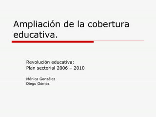 Ampliación de la cobertura educativa. Revolución educativa: Plan sectorial 2006 – 2010 Mónica González Diego Gómez 