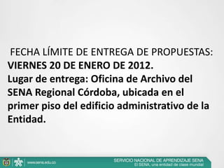 FECHA LÍMITE DE ENTREGA DE PROPUESTAS:
VIERNES 20 DE ENERO DE 2012.
Lugar de entrega: Oficina de Archivo del
SENA Regional Córdoba, ubicada en el
primer piso del edificio administrativo de la
Entidad.
 