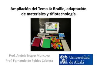 Ampliación del Tema 4: Braille, adaptación 
de materiales y tiflotecnología 
Prof. Andrés Negro Moncayo 
Prof. Fernando de Pablos Cabrera 
 