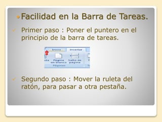  Facilidad en la Barra de Tareas.
 Primer paso : Poner el puntero en el
principio de la barra de tareas.
 Segundo paso : Mover la ruleta del
ratón, para pasar a otra pestaña.
 