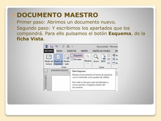  DOCUMENTO MAESTRO
 Primer paso: Abrimos un documento nuevo.
 Segundo paso: Y escribimos los apartados que los
compondrá. Para ello pulsamos el botón Esquema, de la
ficha Vista.
 