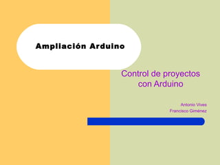 Ampliación Arduino
Control de proyectos
con Arduino
Antonio Vives
Francisco Giménez
 