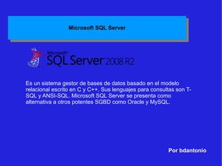 Por bdantonio Es un sistema gestor de bases de datos basado en el modelo relacional escrito en C y C++. Sus lenguajes para consultas son T-SQL y ANSI-SQL. Microsoft SQL Server se presenta como alternativa a otros potentes SGBD como Oracle y MySQL. 