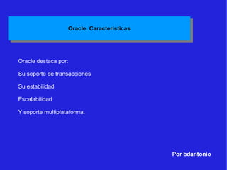 Por bdantonio Oracle destaca por:  Su soporte de transacciones Su estabilidad Escalabilidad Y soporte multiplataforma. 