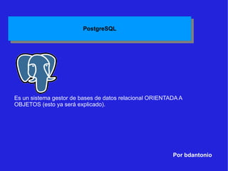 Por bdantonio Es un sistema gestor de bases de datos relacional ORIENTADA A OBJETOS (esto ya será explicado).  