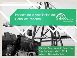 Impacto de la Ampliación del
Canal de Panamá
Cámara Americana de Comercio
Sto. Domingo, Marzo 2014
Alberto Alemán Zubieta
 