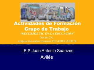 I.E.S Juan Antonio Suanzes Avilés  Actividades de Formación Grupo de Trabajo  “ RECURSOS TIC EN LA EDUCACIÓN ” Sesión 2-c:  ampliación sobre recursos TIC-EDUCASTUR 