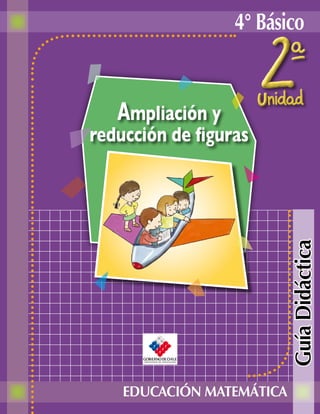 4° Básico


   Ampliación y
reducción de figuras




                           Guía Didáctica


    EDUCACIÓN MATEMÁTICA
 