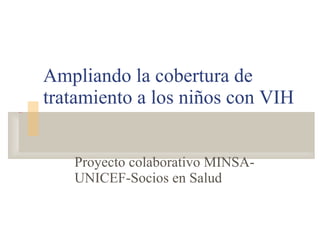 Ampliando la cobertura de tratamiento a los niños con VIH Proyecto colaborativo MINSA-UNICEF-Socios en Salud 