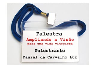 Palestra
     Ampliando a Visão
     para uma vida vitoriosa

        Palestrante
    Daniel de Carvalho Luz
1
 