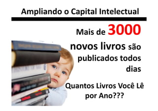 Ampliando o Capital Intelectual

              Mais de   3000
            novos livros são
              publicados todos
                           dias
           Quantos Livros Você Lê
               por Ano???
 