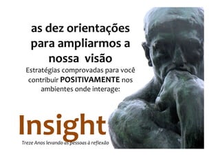 as dez orientações
    para ampliarmos a
       nossa visão
 Estratégias comprovadas para você
  contribuir POSITIVAMENTE nos
      ambientes onde interage:




Insight
Treze Anos levando as pessoas à reflexão
 
