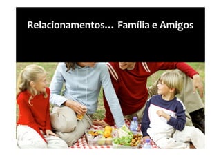Relacionamentos… Família e Amigos
 