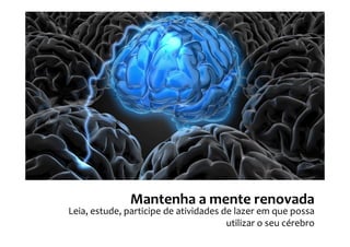 Mantenha a mente renovada
Leia, estude, participe de atividades de lazer em que possa
                                       utilizar o seu cérebro
 