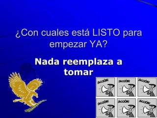 ¿Con cuales está LISTO para
       empezar YA?
    Nada reemplaza a
         tomar
 