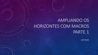 AMPLIANDO OS
HORIZONTES COM MACROS
PARTE 1
LUIZ SALES
 