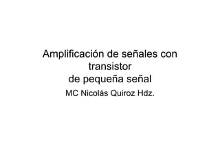Amplificación de señales con
transistor
de pequeña señal
MC Nicolás Quiroz Hdz.
 