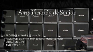 Amplificación de Sonido
• PROFESORA: Sandra Albarracín
• ALUMNOS: Elian Tito, Félix Bautista, Francisco Maler
• CURSO: 5to 3era
• AÑO: 2015
 