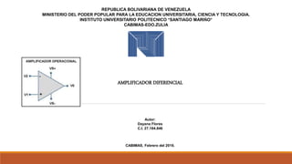 REPUBLICA BOLIVARIANA DE VENEZUELA
MINISTERIO DEL PODER POPULAR PARA LA EDUCACION UNIVERSITARIA, CIENCIA Y TECNOLOGIA.
INSTITUTO UNIVERSITARIO POLITECNICO “SANTIAGO MARIÑO”
CABIMAS-EDO.ZULIA
AMPLIFICADOR DIFERENCIAL
Autor:
Dayana Flores
C.I. 27.184.846
CABIMAS, Febrero del 2019.
 