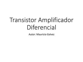 Transistor Amplificador
Diferencial
Autor: Mauricio Galvez
 