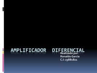 AMPLIFICADOR DIFERENCIALRealizado por:
Ronaldo Garcia
C.I: 23881821
 