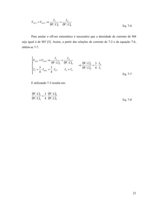 I3      I4
       VGS 3 = VGS 4 ⇒          =
                         (W L )3 (W L )4                                      Eq. 7-6


       Para anular o off-set sistemático é necessário que a densidade de corrente de M4
seja igual à de M3 [3]. Assim, a partir das relações de corrente de 7-2 e da equação 7-6,
obtém-se 7-7.


                                I3       I4
       VGS 3 = VGS 4 ⇒ (W L ) = (W L )
                                     3       4       (W L )3       3 I9
                                                 ⇒             =    ⋅
        I 3 = 3 ⋅ I bias = 3 ⋅ I 9 ;   I4 = I5
                                                      (W L )4       4 I5
       
              4            4
                                                                              Eq. 7-7

       E utilizando 7-3 resulta em:


       (W L )3       3 (W L )9
                 =    ⋅
       (W L )4       4 (W L )5                                                Eq. 7-8




                                                                                        21
 