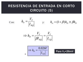 RESISTENCIA DE ENTRADA EN CORTO
CIRCUITO (5)
CQ
ib
I
V
h
026
.
0

 Para VT=26mV
CQ
T
BQ
T
ib
I
V
I
V
h 



BQ
T
ie
I
V
h 
Con: ib
ib
ie h
h
h 
 

 )
1
(
y:
*
 