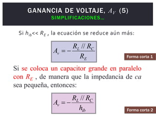 E
C
L
v
R
R
R
A
//


ib
C
L
v
h
R
R
A
//


GANANCIA DE VOLTAJE, AV (5)
SIMPLIFICACIONES…
Si hib<< RE , la ecuación se reduce aún más:
Si se coloca un capacitor grande en paralelo
con RE , de manera que la impedancia de ca
sea pequeña, entonces:
Forma corta 1
Forma corta 2
 