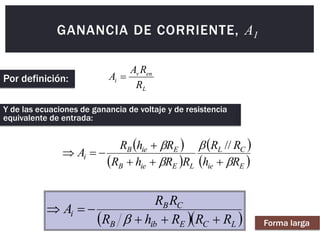 GANANCIA DE CORRIENTE, AI
L
en
v
i
R
R
A
A 
 
 
 
 
E
ie
C
L
L
E
ie
B
E
ie
B
i
R
h
R
R
R
R
h
R
R
h
R
A











//
  
L
C
E
ib
B
C
B
i
R
R
R
h
R
R
R
A







Por definición:
Y de las ecuaciones de ganancia de voltaje y de resistencia
equivalente de entrada:
Forma larga
 