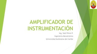 AMPLIFICADOR DE
INSTRUMENTACIÓN
Ing. Saúl Pérez P.
Ingeniería Mecatrónica
Universidad Autónoma del Caribe
 