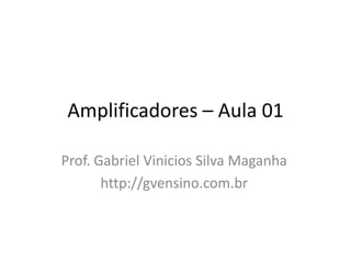 Amplificadores – Aula 01
Prof. Gabriel Vinicios Silva Maganha
http://gvensino.com.br

 