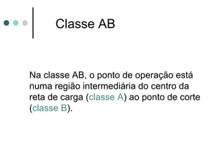 Classe AB


Na classe AB, o ponto de operação está
numa região intermediária do centro da
reta de carga (classe A) ao ponto de corte
(classe B).
 