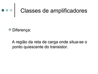 Classes de amplificadores


   Diferença:

    A região da reta de carga onde situa-se o
    ponto quiescente do transistor.
 