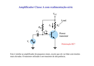 Amplificador Classe A com realimentação-série
Este é similar ao amplificador de pequenos sinais, exceto que ele vai lidar com tensões
mais elevadas. O transistor utilizado é um transistor de alta potência.
Polarização DC?
 