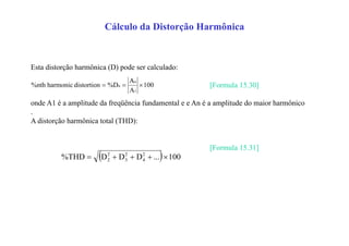 Cálculo da Distorção Harmônica
Esta distorção harmônica (D) pode ser calculado:
[Formula 15.30]
onde A1 é a amplitude da freqüência fundamental e e An é a amplitude do maior harmônico
.
A distorção harmônica total (THD):
[Formula 15.31]
100
A
A
%Ddistortionharmonic%nth
1
n
n 
  100...DDD%THD 2
4
2
3
2
2 
 
