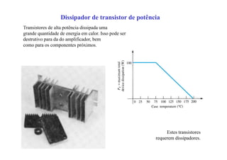 Dissipador de transistor de potência
Transistores de alta potência dissipada uma
grande quantidade de energia em calor. Isso pode ser
destrutivo para da do amplificador, bem
como para os componentes próximos.
Estes transistores
requerem dissipadores.
 