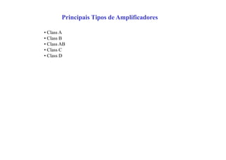 Principais Tipos de Amplificadores
• Class A
• Class B
• Class AB
• Class C
• Class D
 