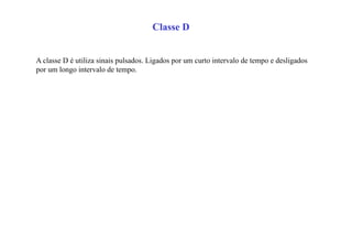 Classe D
A classe D é utiliza sinais pulsados. Ligados por um curto intervalo de tempo e desligados
por um longo intervalo de tempo.
 