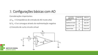 3. Configurações básicas com AO
Considerações importantes:
a) IB1 = 0 (impedância de entrada do AO muito alta)
b) Vd = 0 se consegue através da realimentação negativa
c) Conceito de curto circuito virtual
INSTITUTO FEDERAL
ESPÍRITO SANTO
 