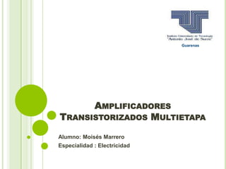 AMPLIFICADORES
TRANSISTORIZADOS MULTIETAPA
Alumno: Moisés Marrero
Especialidad : Electricidad
Guarenas
 