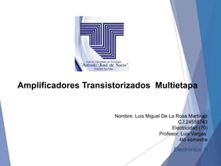 Nombre: Luis Miguel De La Rosa Martínez
C.I:24558743
Electricidad (70)
Profesor: Luis Vargas
4to semestre
Electrónica II
Amplificadores Transistorizados Multietapa
 